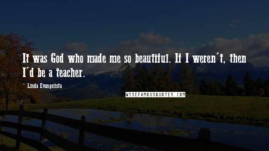 Linda Evangelista Quotes: It was God who made me so beautiful. If I weren't, then I'd be a teacher.