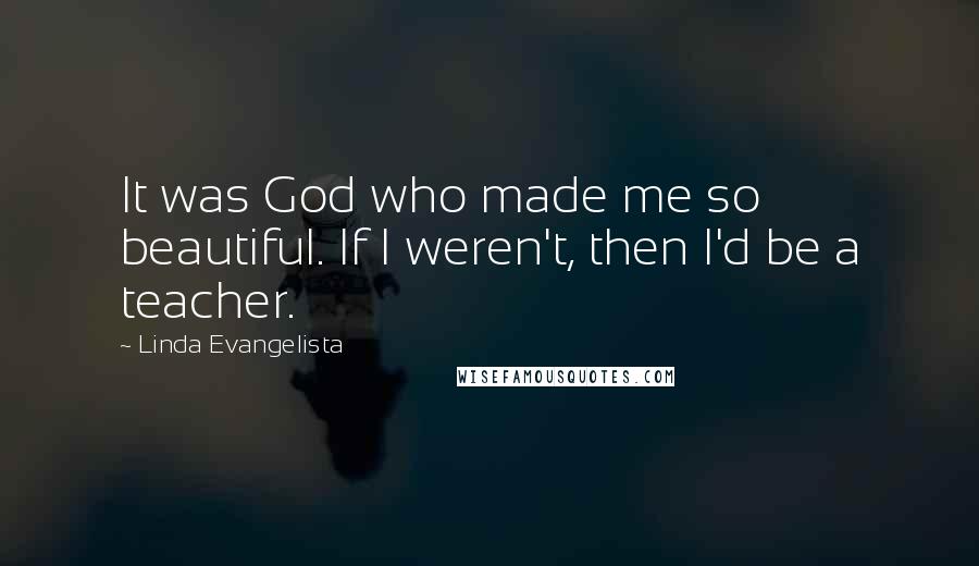 Linda Evangelista Quotes: It was God who made me so beautiful. If I weren't, then I'd be a teacher.