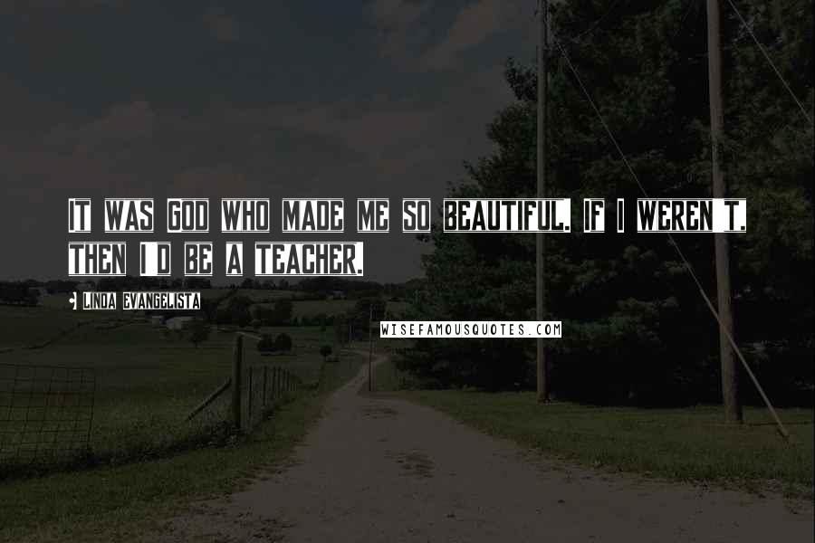 Linda Evangelista Quotes: It was God who made me so beautiful. If I weren't, then I'd be a teacher.