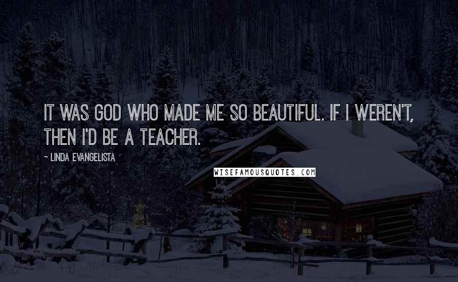 Linda Evangelista Quotes: It was God who made me so beautiful. If I weren't, then I'd be a teacher.