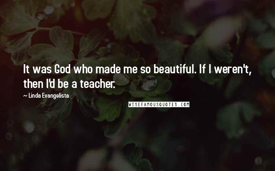 Linda Evangelista Quotes: It was God who made me so beautiful. If I weren't, then I'd be a teacher.