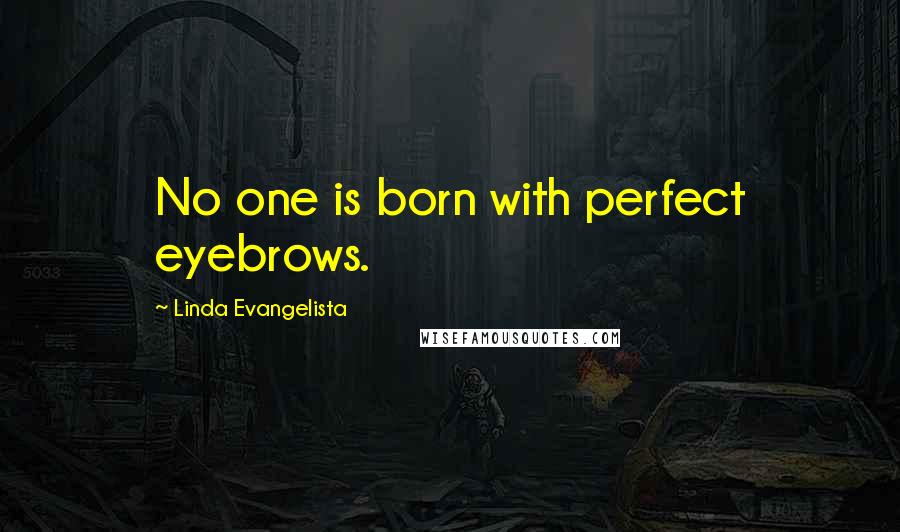 Linda Evangelista Quotes: No one is born with perfect eyebrows.