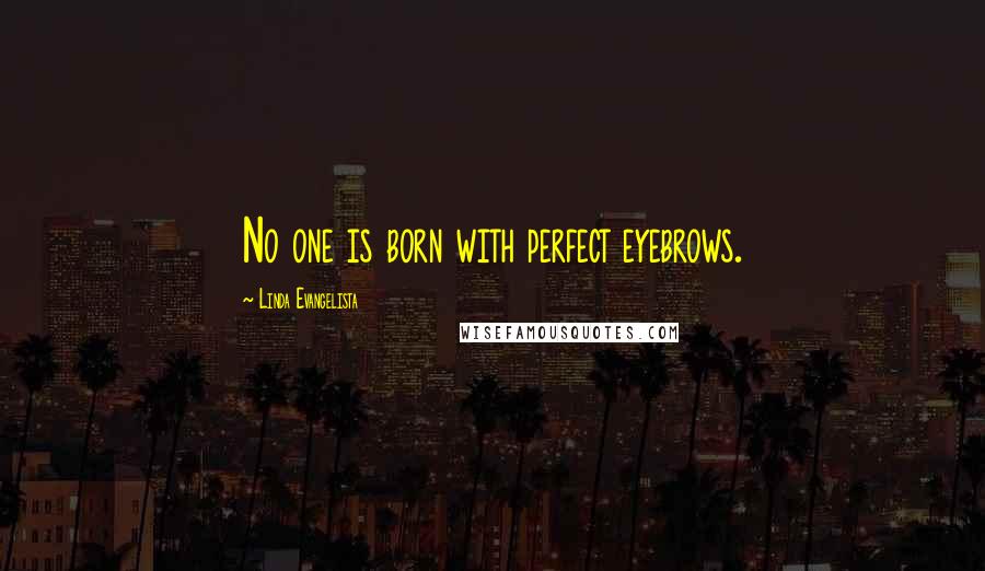 Linda Evangelista Quotes: No one is born with perfect eyebrows.