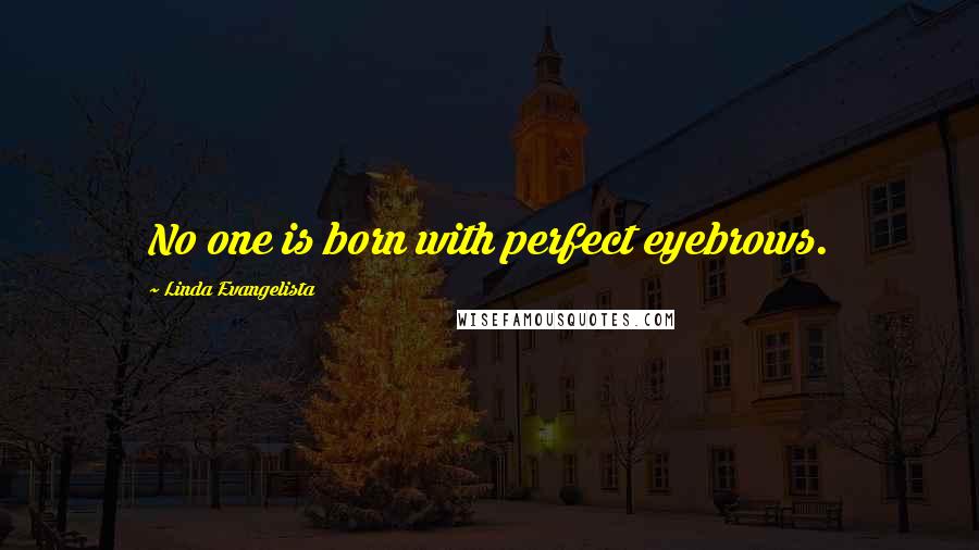 Linda Evangelista Quotes: No one is born with perfect eyebrows.