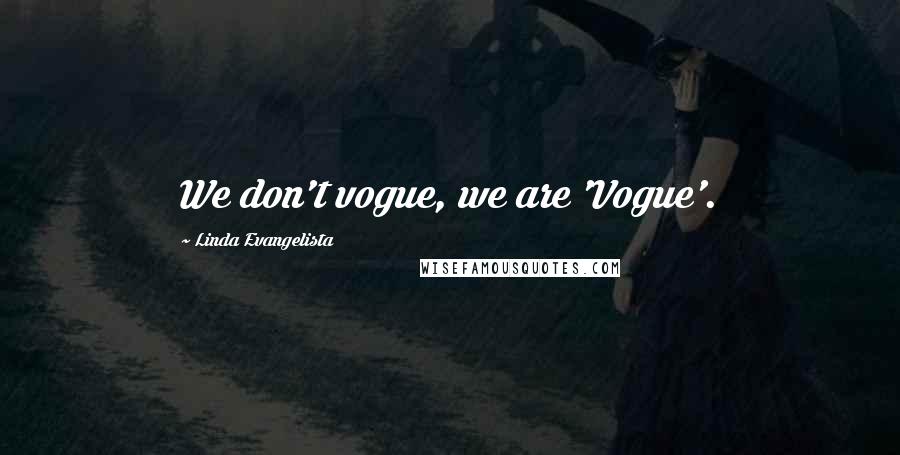 Linda Evangelista Quotes: We don't vogue, we are 'Vogue'.