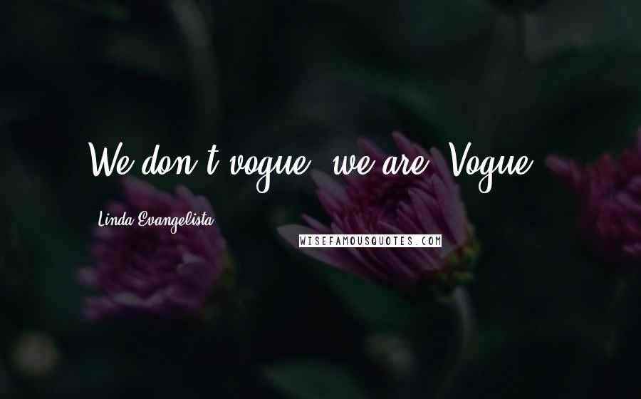 Linda Evangelista Quotes: We don't vogue, we are 'Vogue'.