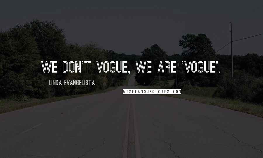 Linda Evangelista Quotes: We don't vogue, we are 'Vogue'.