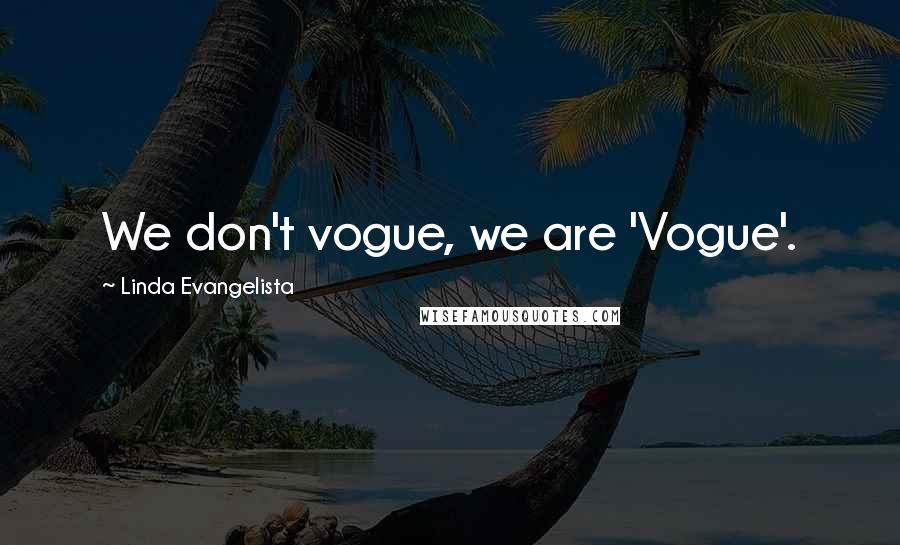 Linda Evangelista Quotes: We don't vogue, we are 'Vogue'.