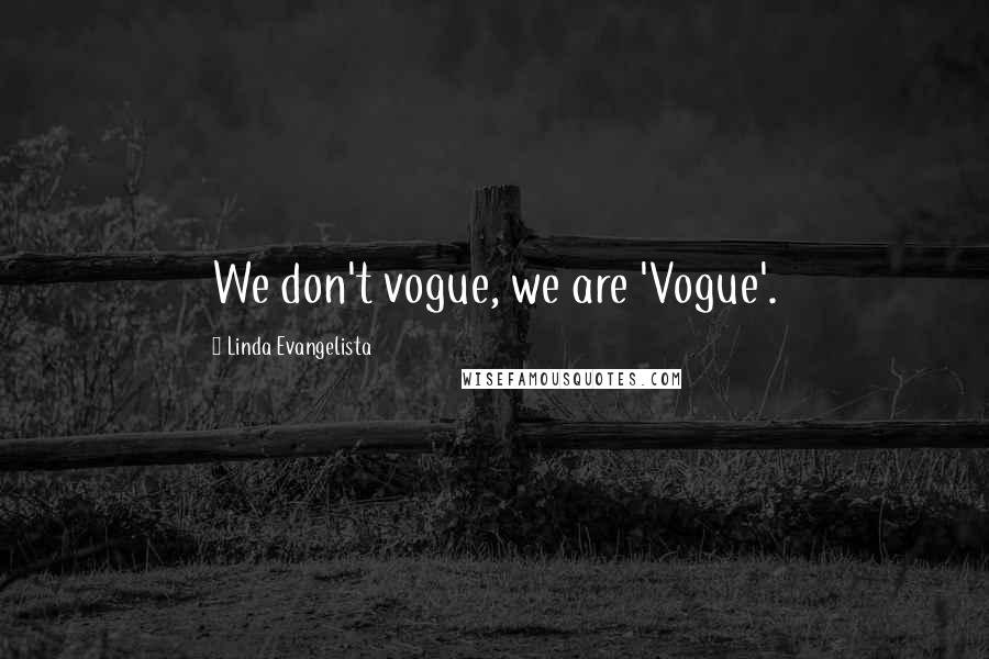 Linda Evangelista Quotes: We don't vogue, we are 'Vogue'.