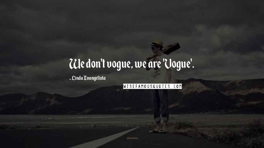Linda Evangelista Quotes: We don't vogue, we are 'Vogue'.