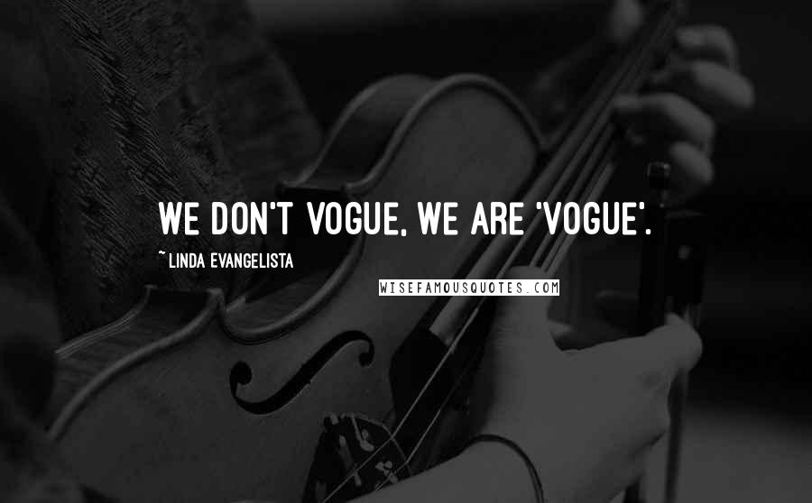 Linda Evangelista Quotes: We don't vogue, we are 'Vogue'.