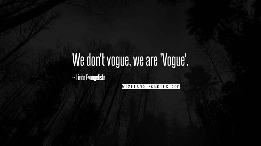 Linda Evangelista Quotes: We don't vogue, we are 'Vogue'.