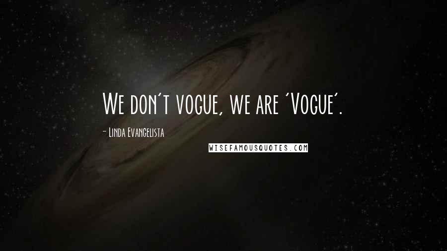 Linda Evangelista Quotes: We don't vogue, we are 'Vogue'.