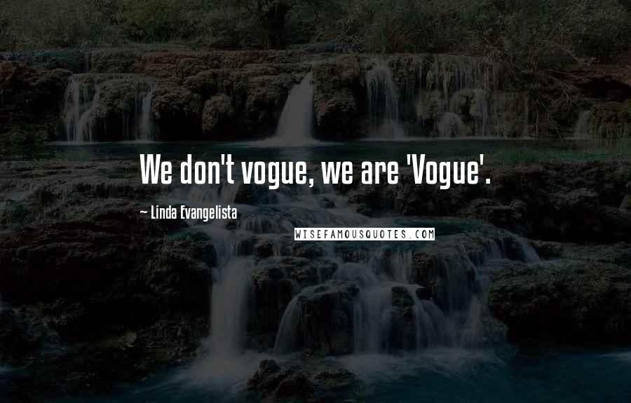 Linda Evangelista Quotes: We don't vogue, we are 'Vogue'.