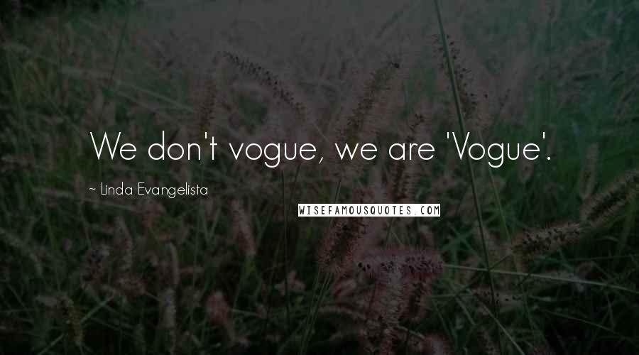 Linda Evangelista Quotes: We don't vogue, we are 'Vogue'.