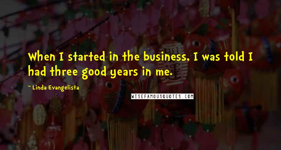 Linda Evangelista Quotes: When I started in the business, I was told I had three good years in me.