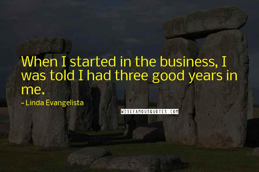 Linda Evangelista Quotes: When I started in the business, I was told I had three good years in me.