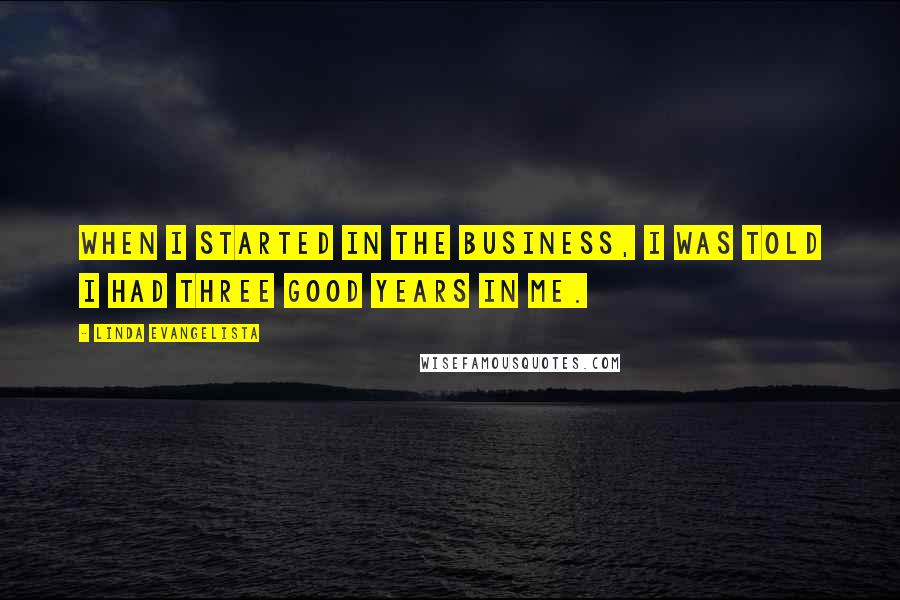 Linda Evangelista Quotes: When I started in the business, I was told I had three good years in me.