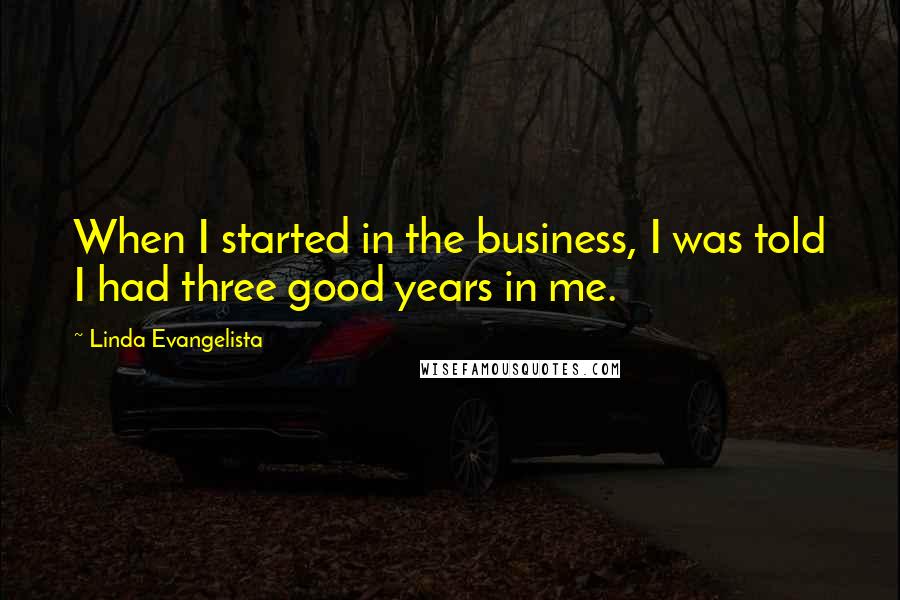 Linda Evangelista Quotes: When I started in the business, I was told I had three good years in me.