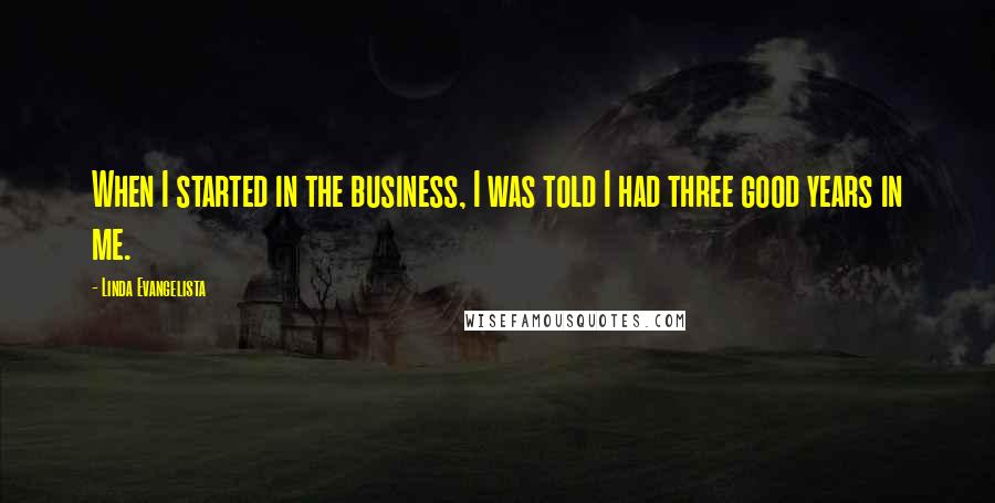 Linda Evangelista Quotes: When I started in the business, I was told I had three good years in me.