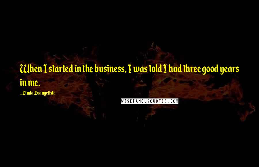 Linda Evangelista Quotes: When I started in the business, I was told I had three good years in me.