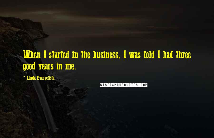 Linda Evangelista Quotes: When I started in the business, I was told I had three good years in me.