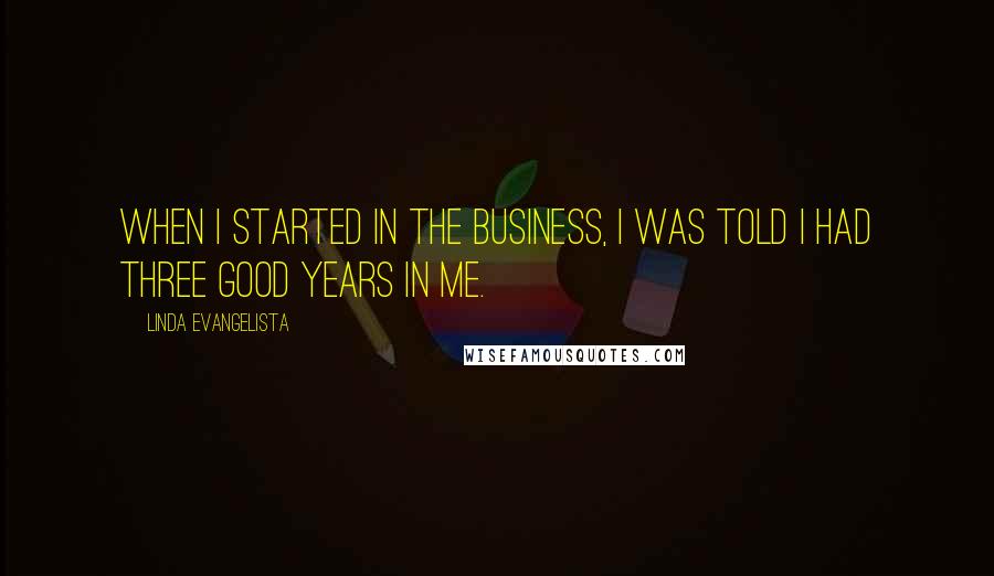 Linda Evangelista Quotes: When I started in the business, I was told I had three good years in me.