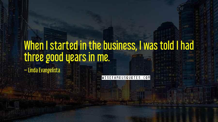 Linda Evangelista Quotes: When I started in the business, I was told I had three good years in me.