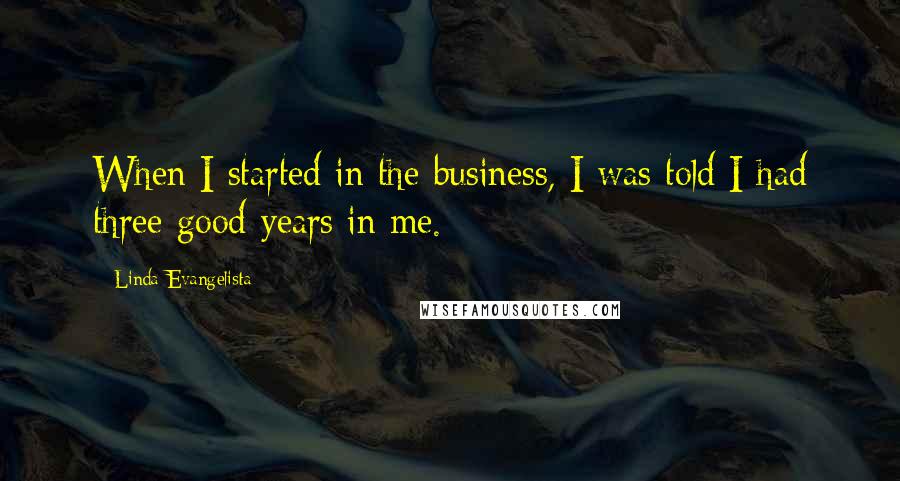 Linda Evangelista Quotes: When I started in the business, I was told I had three good years in me.