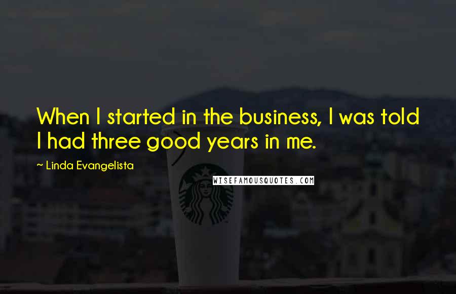 Linda Evangelista Quotes: When I started in the business, I was told I had three good years in me.