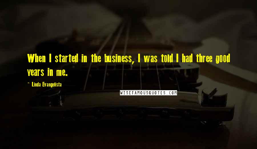 Linda Evangelista Quotes: When I started in the business, I was told I had three good years in me.