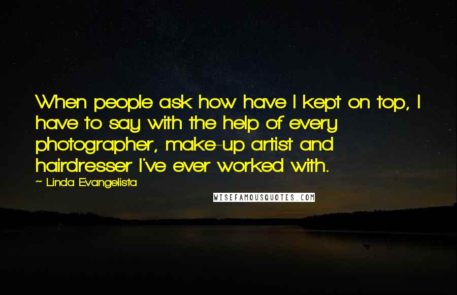 Linda Evangelista Quotes: When people ask how have I kept on top, I have to say with the help of every photographer, make-up artist and hairdresser I've ever worked with.