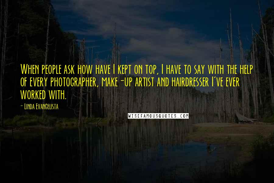 Linda Evangelista Quotes: When people ask how have I kept on top, I have to say with the help of every photographer, make-up artist and hairdresser I've ever worked with.