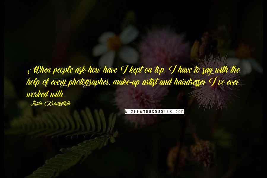 Linda Evangelista Quotes: When people ask how have I kept on top, I have to say with the help of every photographer, make-up artist and hairdresser I've ever worked with.