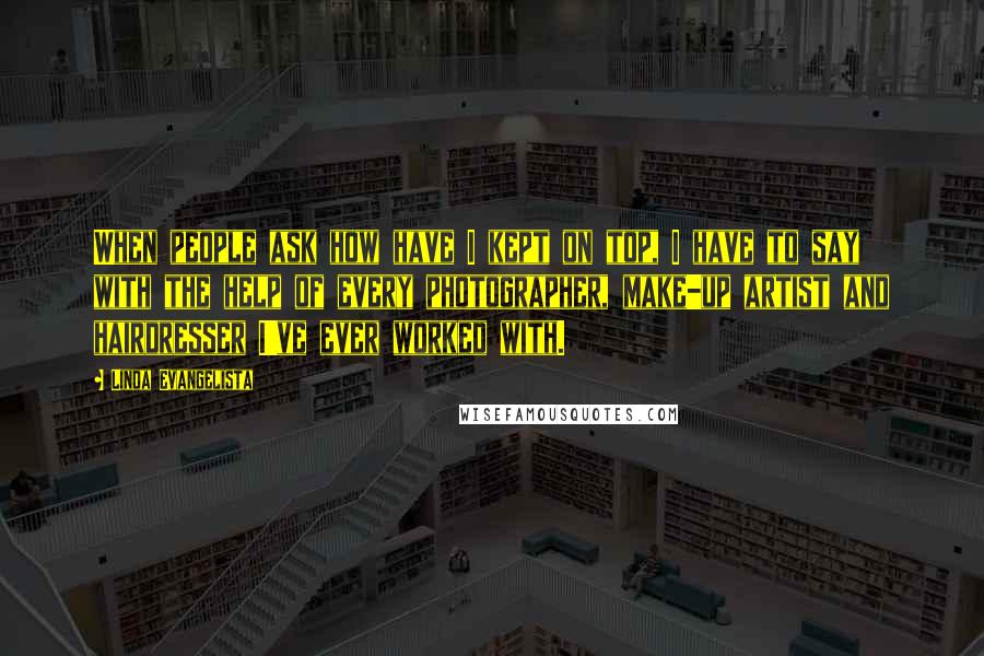 Linda Evangelista Quotes: When people ask how have I kept on top, I have to say with the help of every photographer, make-up artist and hairdresser I've ever worked with.