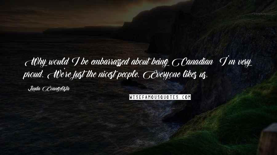 Linda Evangelista Quotes: Why would I be embarrassed about being Canadian? I'm very proud. We're just the nicest people. Everyone likes us.