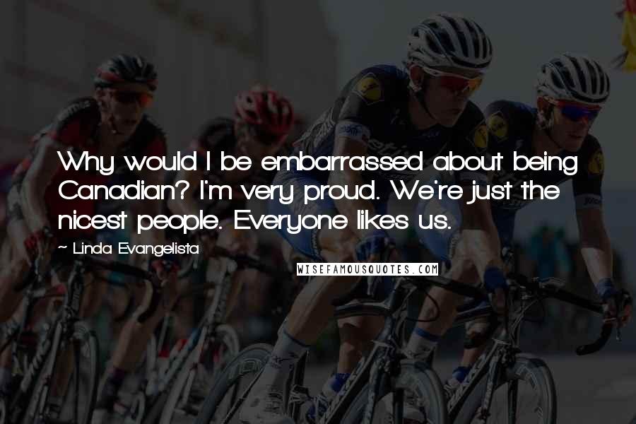 Linda Evangelista Quotes: Why would I be embarrassed about being Canadian? I'm very proud. We're just the nicest people. Everyone likes us.