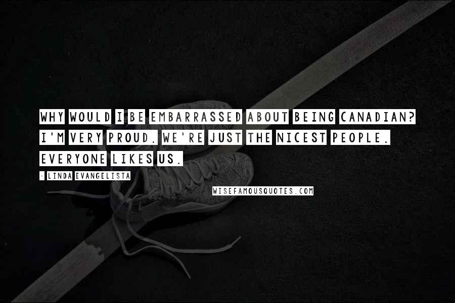 Linda Evangelista Quotes: Why would I be embarrassed about being Canadian? I'm very proud. We're just the nicest people. Everyone likes us.