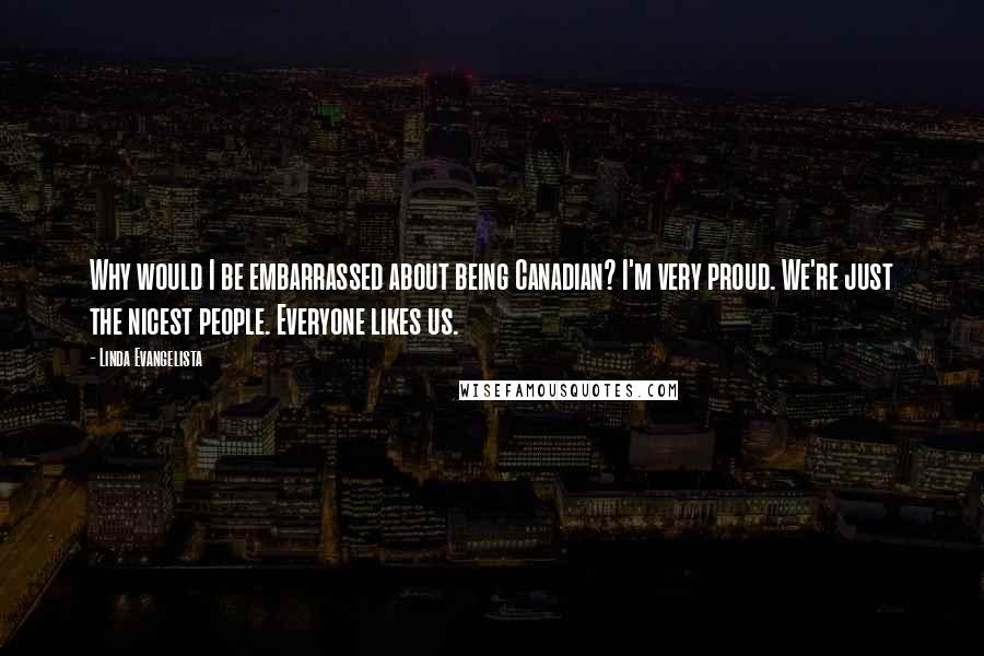 Linda Evangelista Quotes: Why would I be embarrassed about being Canadian? I'm very proud. We're just the nicest people. Everyone likes us.