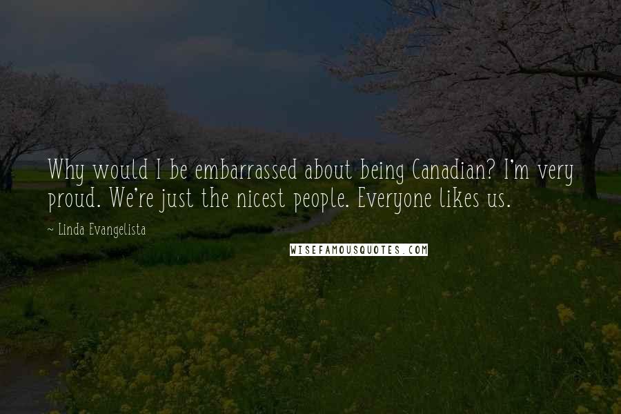 Linda Evangelista Quotes: Why would I be embarrassed about being Canadian? I'm very proud. We're just the nicest people. Everyone likes us.