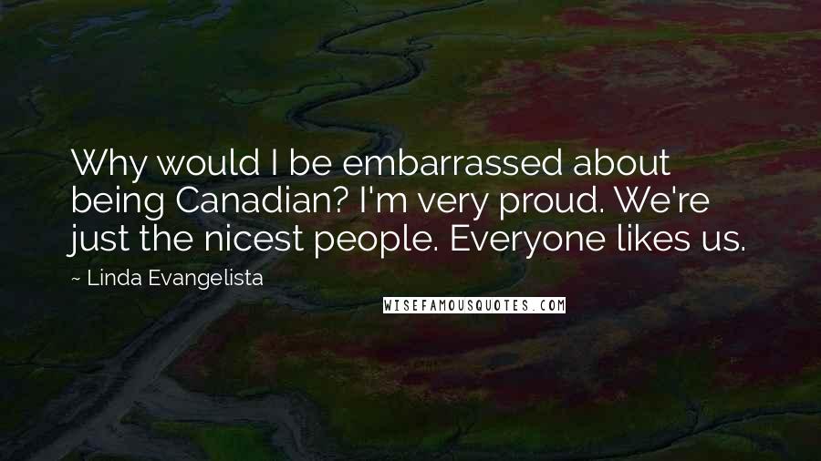 Linda Evangelista Quotes: Why would I be embarrassed about being Canadian? I'm very proud. We're just the nicest people. Everyone likes us.