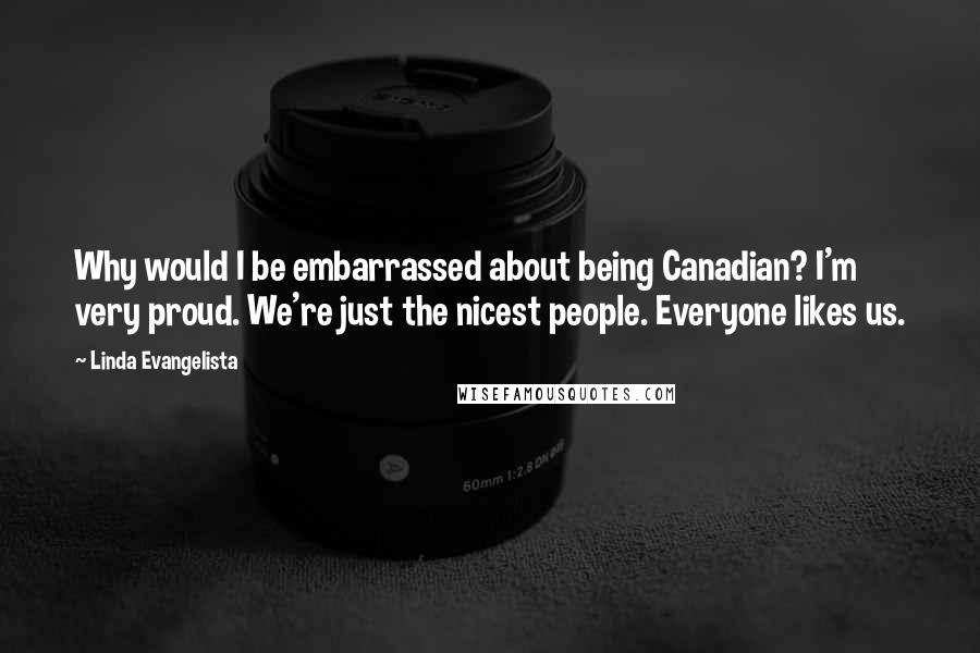 Linda Evangelista Quotes: Why would I be embarrassed about being Canadian? I'm very proud. We're just the nicest people. Everyone likes us.