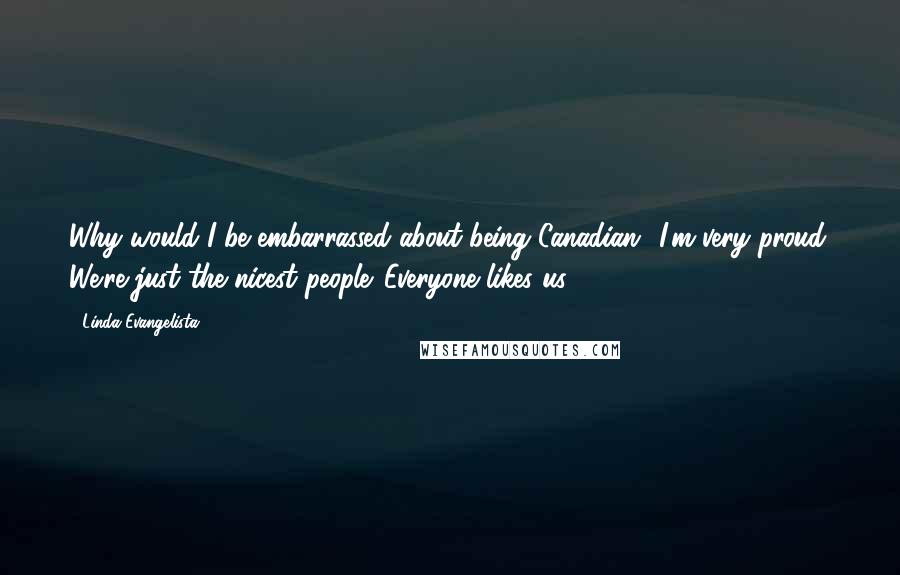 Linda Evangelista Quotes: Why would I be embarrassed about being Canadian? I'm very proud. We're just the nicest people. Everyone likes us.