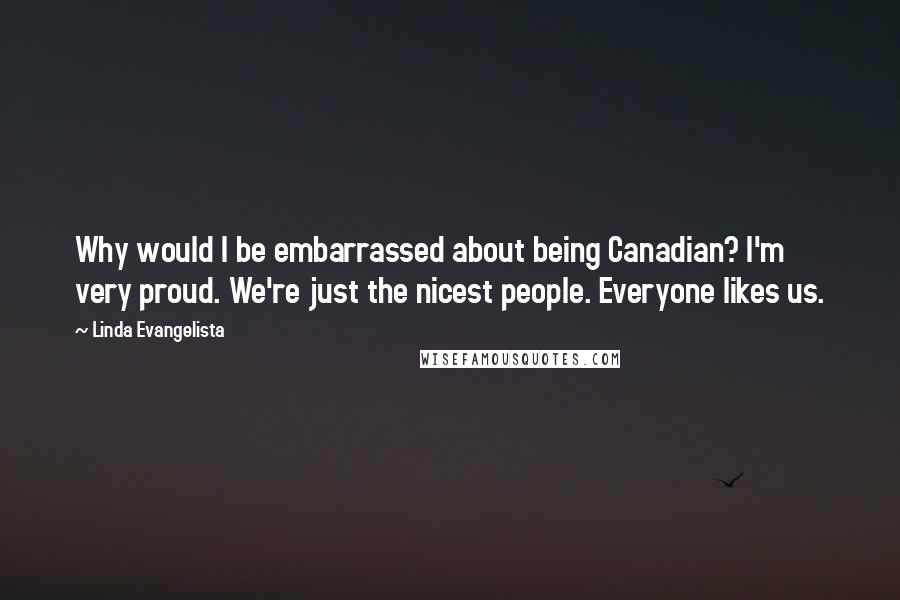 Linda Evangelista Quotes: Why would I be embarrassed about being Canadian? I'm very proud. We're just the nicest people. Everyone likes us.