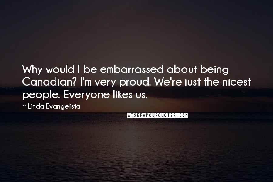 Linda Evangelista Quotes: Why would I be embarrassed about being Canadian? I'm very proud. We're just the nicest people. Everyone likes us.