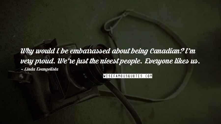 Linda Evangelista Quotes: Why would I be embarrassed about being Canadian? I'm very proud. We're just the nicest people. Everyone likes us.