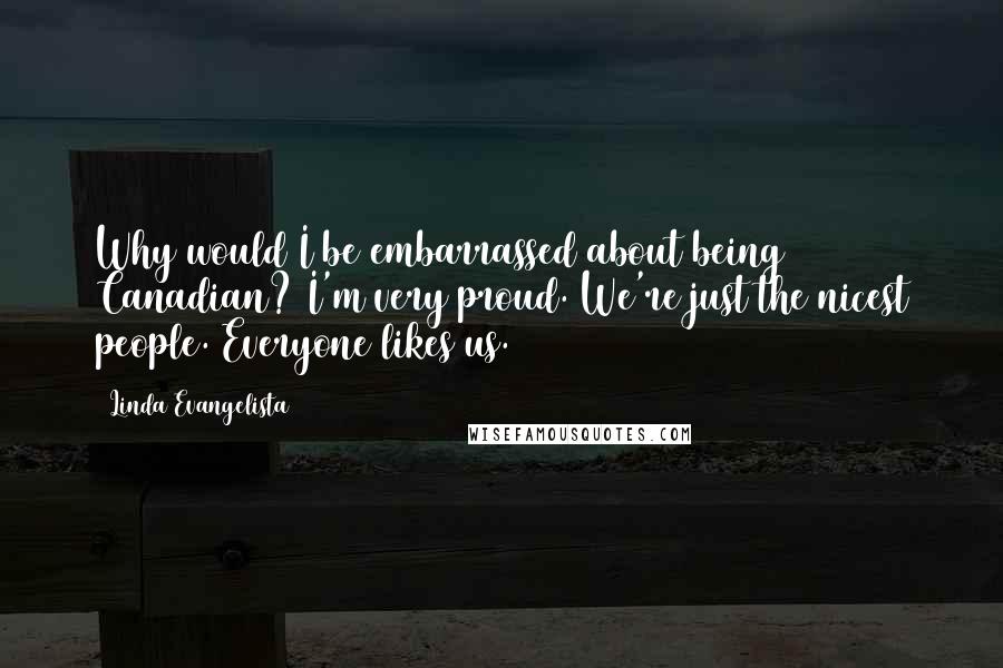 Linda Evangelista Quotes: Why would I be embarrassed about being Canadian? I'm very proud. We're just the nicest people. Everyone likes us.