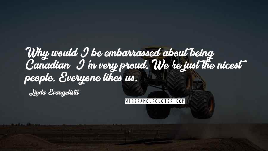 Linda Evangelista Quotes: Why would I be embarrassed about being Canadian? I'm very proud. We're just the nicest people. Everyone likes us.