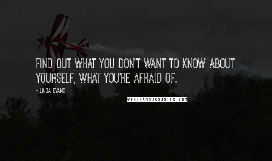 Linda Evans Quotes: Find out what you don't want to know about yourself, what you're afraid of.