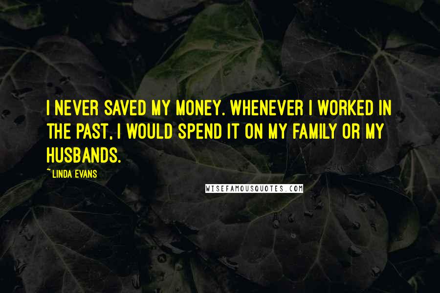 Linda Evans Quotes: I never saved my money. Whenever I worked in the past, I would spend it on my family or my husbands.